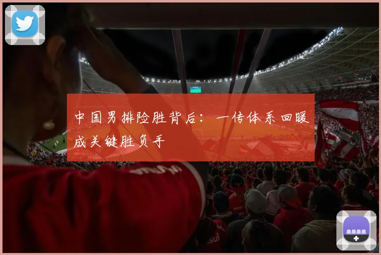 中国男排险胜背后:一传体系回暖成关键胜负手