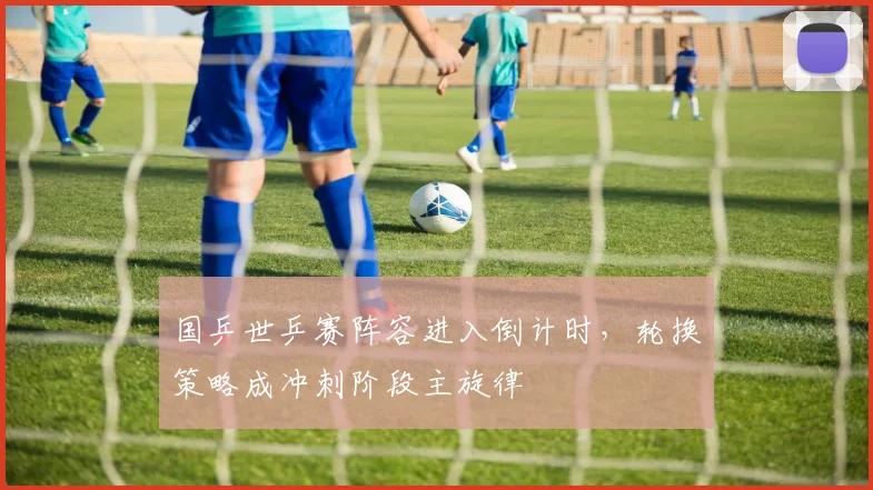 国乒世乒赛阵容进入倒计时，轮换策略成冲刺阶段主旋律 - 搜狐体育