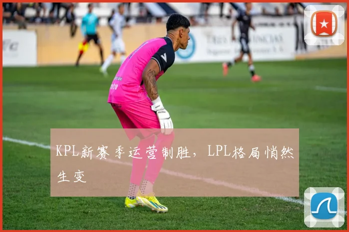 KPL新赛季运营制胜,LPL格局悄然生变