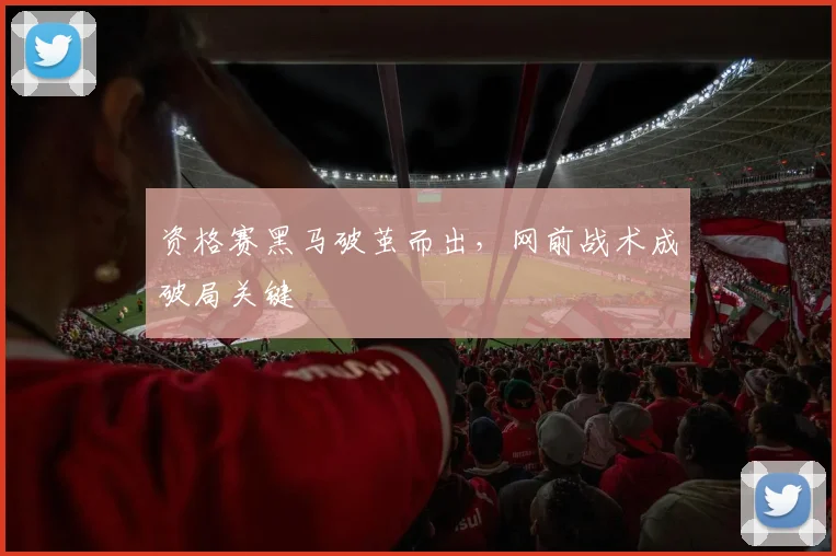 资格赛黑马破茧而出，网前战术成破局关键