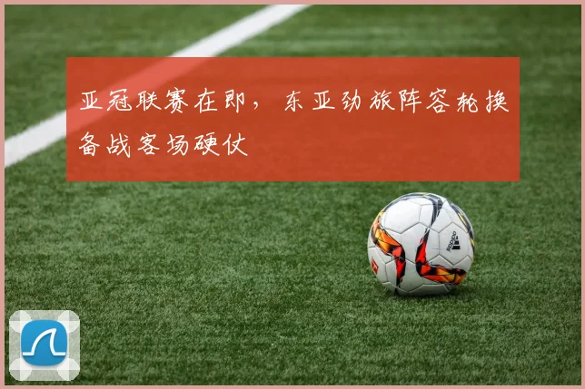 亚冠联赛在即,东亚劲旅阵容轮换备战客场硬仗