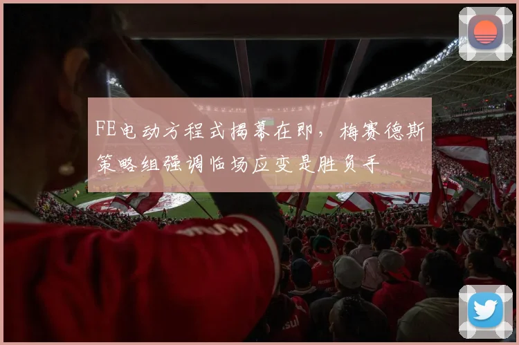 FE电动方程式揭幕在即,梅赛德斯策略组强调临场应变是胜负手
