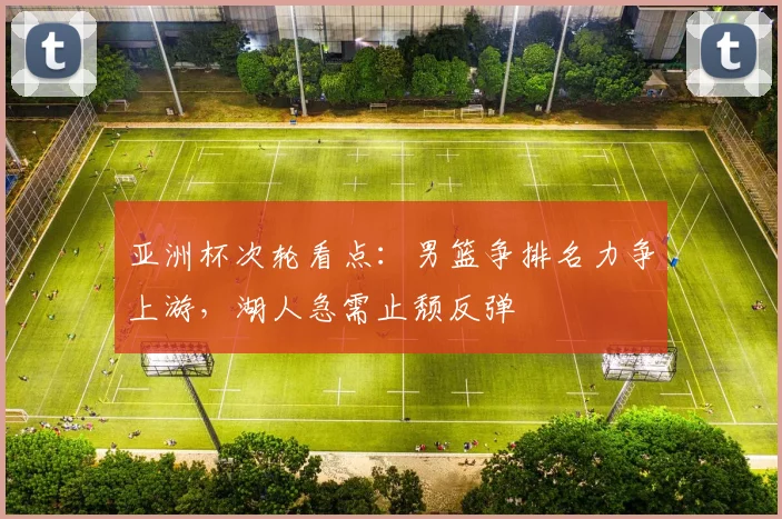 亚洲杯次轮看点:男篮争排名力争上游,湖人急需止颓反弹