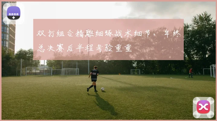 双打组合精雕细琢战术细节，年终总决赛后半程考验重重 - 搜狐体育