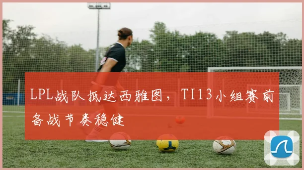 LPL战队抵达西雅图,TI13小组赛前备战节奏稳健