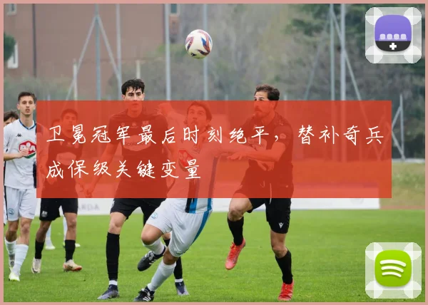 卫冕冠军最后时刻绝平，替补奇兵成保级关键变量 - 搜狐体育