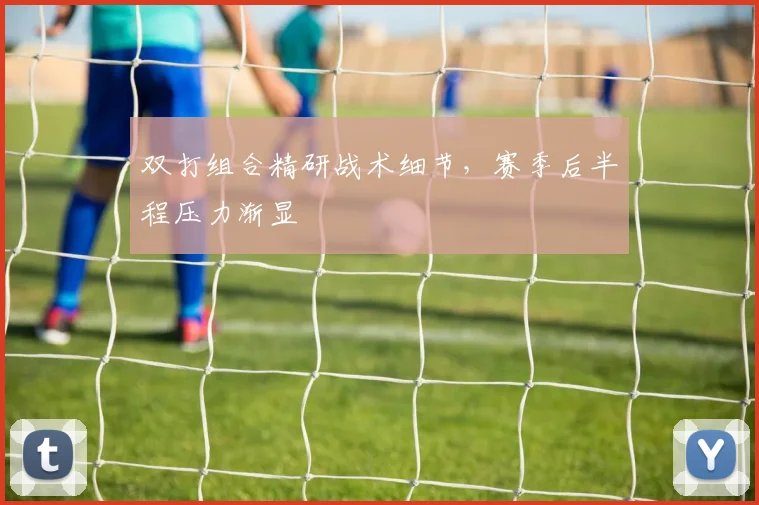 双打组合精研战术细节，赛季后半程压力渐显 - 搜狐体育