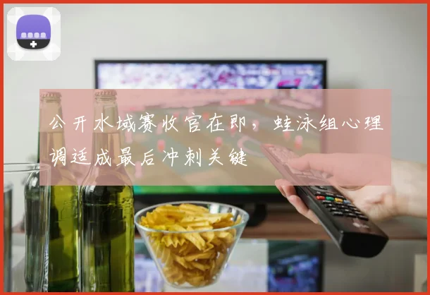 公开水域赛收官在即，蛙泳组心理调适成最后冲刺关键 - 搜狐体育