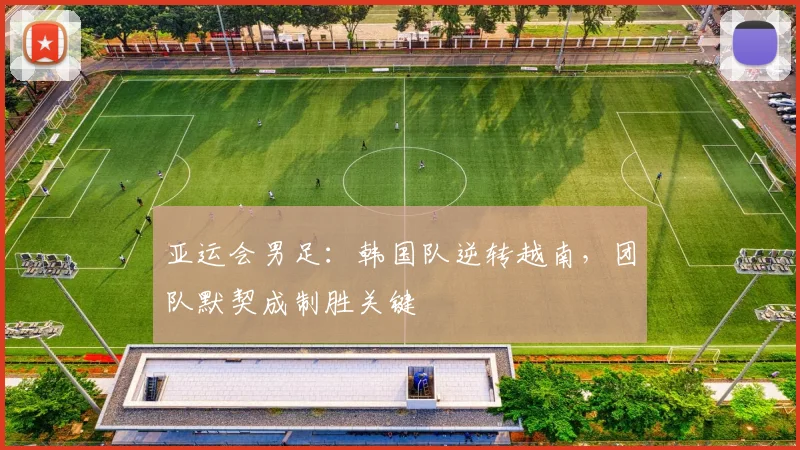 亚运会男足：韩国队逆转越南，团队默契成制胜关键