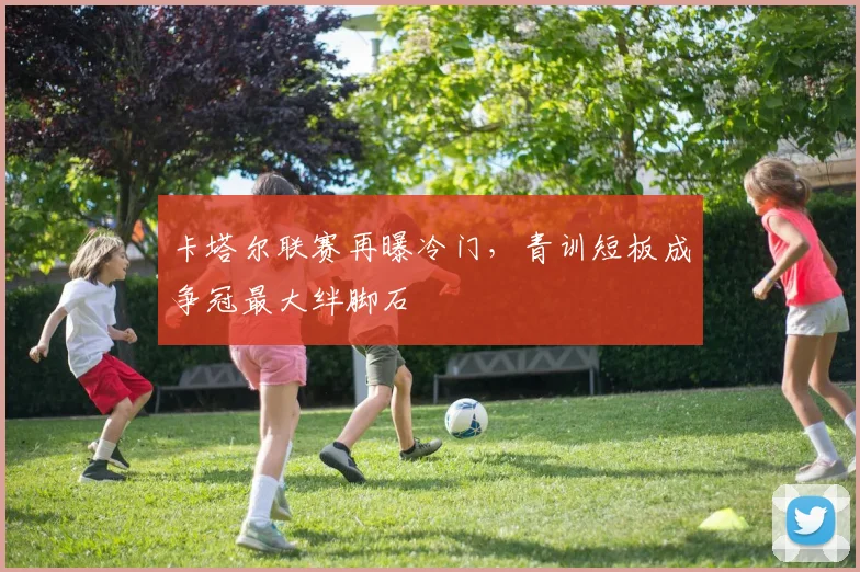 卡塔尔联赛再曝冷门,青训短板成争冠最大绊脚石