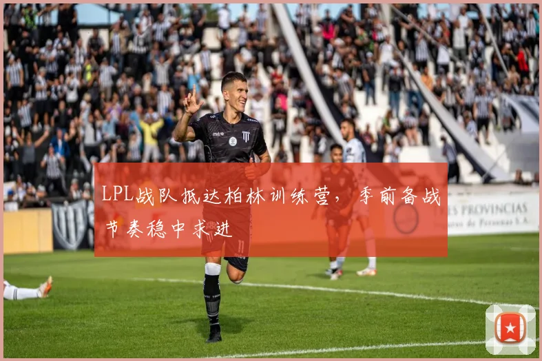 LPL战队抵达柏林训练营,季前备战节奏稳中求进