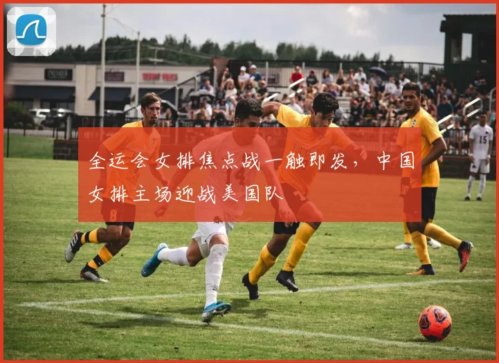 全运会女排焦点战一触即发，中国女排主场迎战美国队 - 搜狐体育