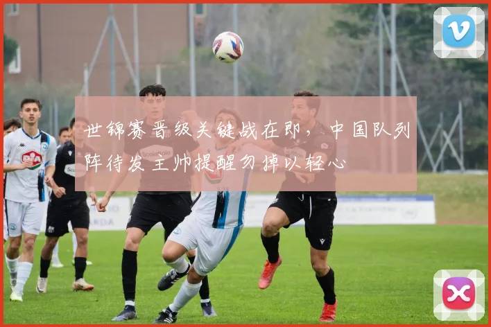 世锦赛晋级关键战在即,中国队列阵待发主帅提醒勿掉以轻心