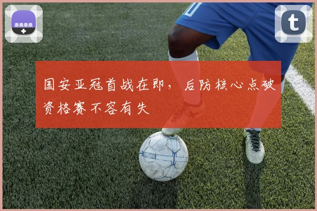 国安亚冠首战在即，后防核心点破资格赛不容有失 - 搜狐体育