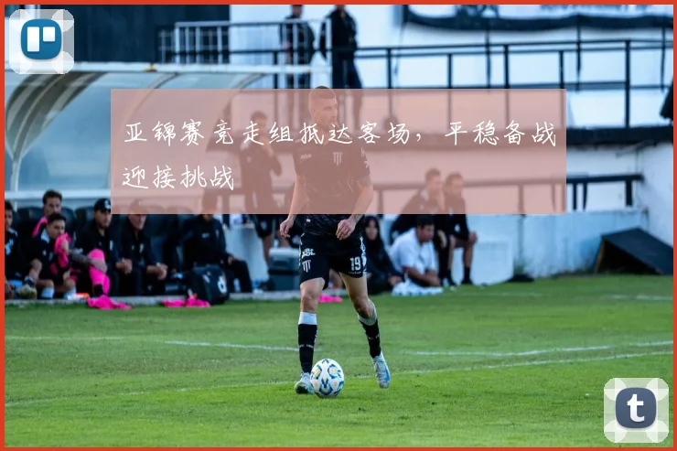 亚锦赛竞走组抵达客场,平稳备战迎接挑战