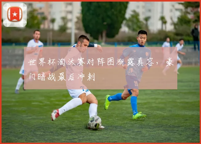 世界杯淘汰赛对阵图渐露真容,豪门暗战最后冲刺