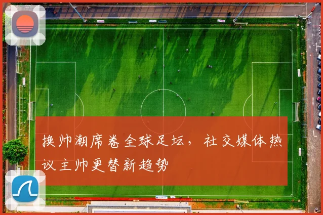 换帅潮席卷全球足坛，社交媒体热议主帅更替新趋势