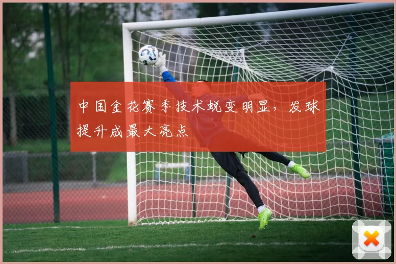 中国金花赛季技术蜕变明显,发球提升成最大亮点