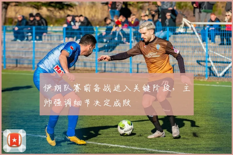 伊朗队赛前备战进入关键阶段，主帅强调细节决定成败