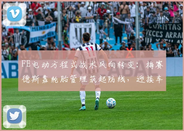 FE电动方程式战术风向转变:梅赛德斯靠轮胎管理筑起防线,迎接车手阵营挑战