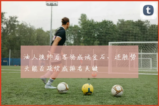 油人换帅后客场成试金石,连胜势头能否延续成排名关键