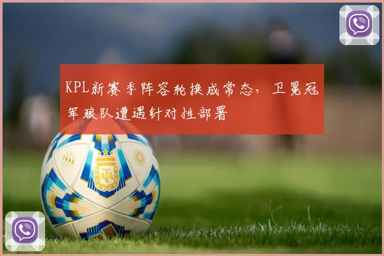 KPL新赛季阵容轮换成常态,卫冕冠军狼队遭遇针对性部署