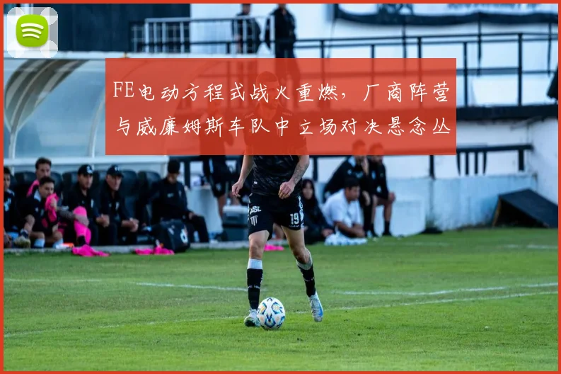 FE电动方程式战火重燃,厂商阵营与威廉姆斯车队中立场对决悬念丛生