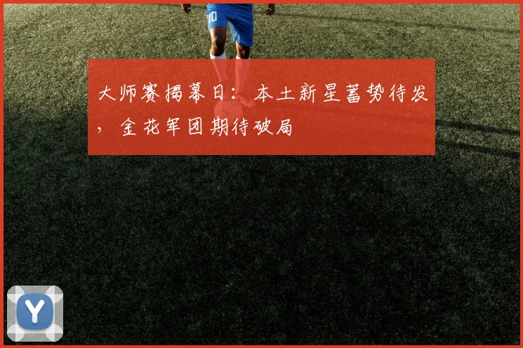 大师赛揭幕日:本土新星蓄势待发,金花军团期待破局