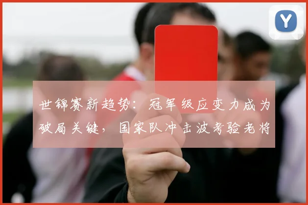 世锦赛新趋势:冠军级应变力成为破局关键,国家队冲击波考验老将底蕴