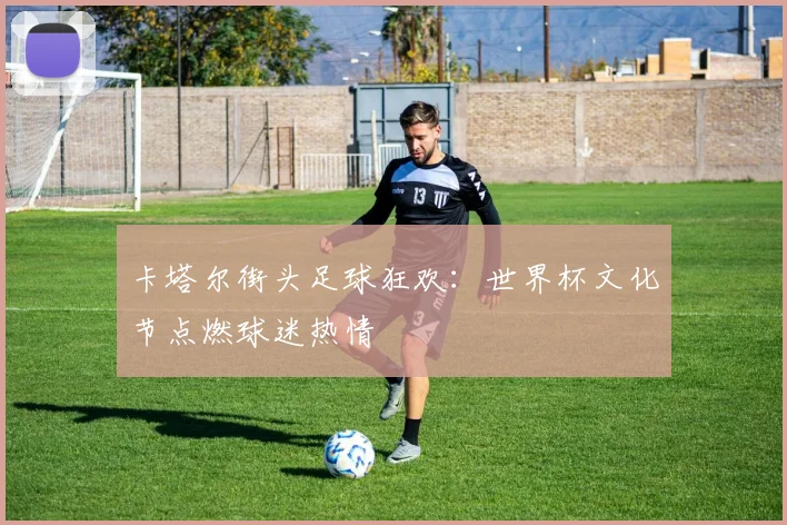 卡塔尔街头足球狂欢：世界杯文化节点燃球迷热情