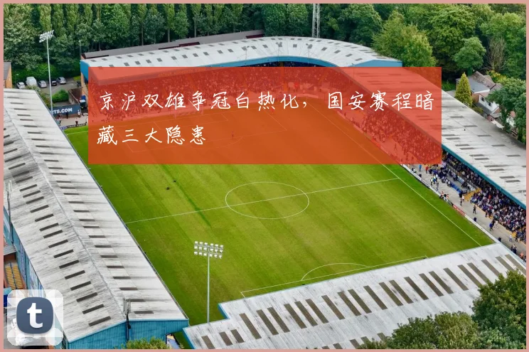 京沪双雄争冠白热化,国安赛程暗藏三大隐患