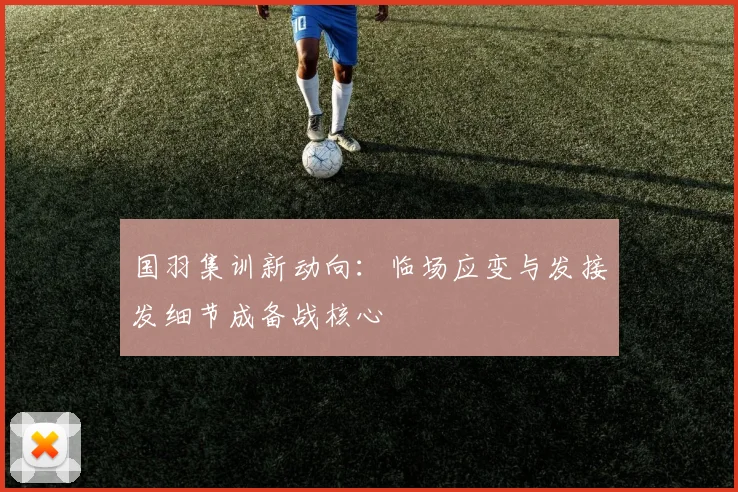 国羽集训新动向:临场应变与发接发细节成备战核心