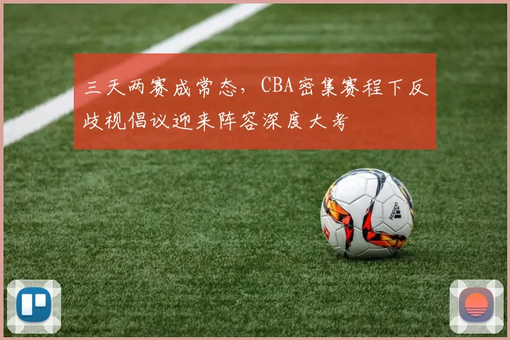 三天两赛成常态,CBA密集赛程下反歧视倡议迎来阵容深度大考