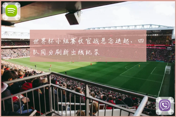 世界杯小组赛收官战悬念迭起,四队同分刷新出线纪录