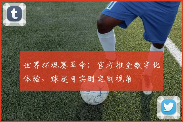 世界杯观赛革命：官方推全数字化体验，球迷可实时定制视角